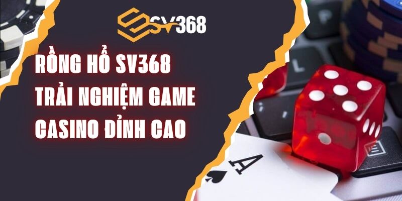 Rồng Hổ SV368 – Trải Nghiệm Game Casino Đỉnh Cao